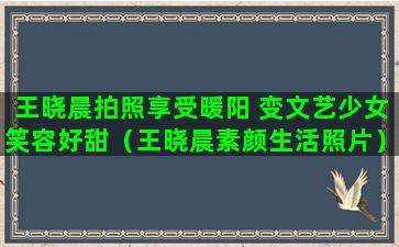 王晓晨拍照享受暖阳 变文艺少女笑容好甜（王晓晨素颜生活照片）